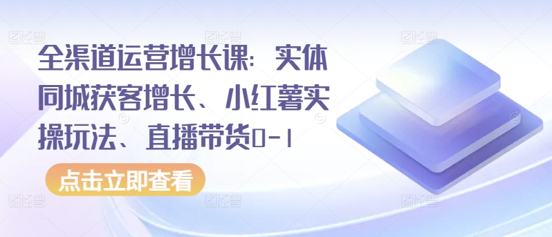 全渠道运营增长课：实体同城获客增长、小红薯实操玩法、直播带货0-1-小白项目分享网