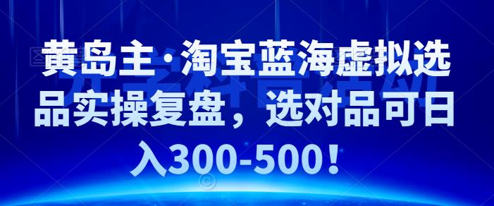 黄岛主·淘宝蓝海虚拟选品实操复盘，选对品可日入300-500！-小白项目分享网