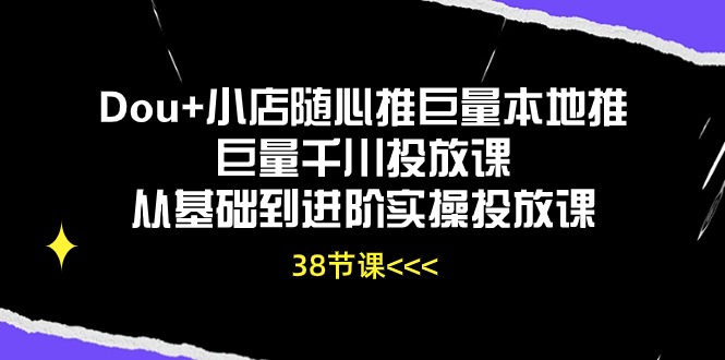 Dou+小店随心推巨量本地推巨量千川投放课，从基础到进阶实操投放课（38节）-小白项目分享网