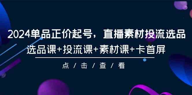 （9718期）2024单品正价起号，直播素材投流选品，选品课+投流课+素材课+卡首屏-101节-小白项目分享网