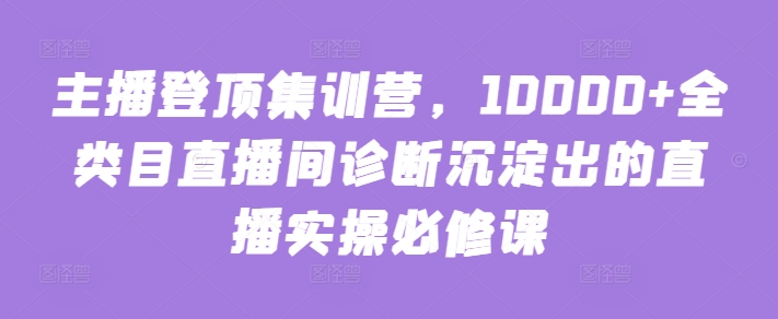 主播登顶集训营，10000+全类目直播间诊断沉淀出的直播实操必修课-小白项目分享网