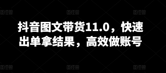 抖音图文带货11.0，快速出单拿结果，高效做账号-小白项目分享网