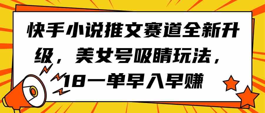 （9776期）快手小说推文赛道全新升级，美女号吸睛玩法，18一单早入早赚-小白项目分享网