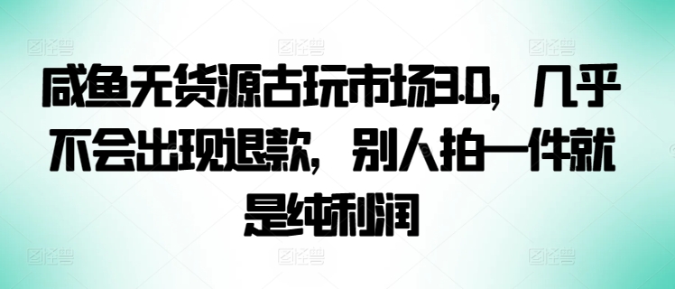 咸鱼无货源古玩市场3.0，几乎不会出现退款，别人拍一件就是纯利润-小白项目分享网