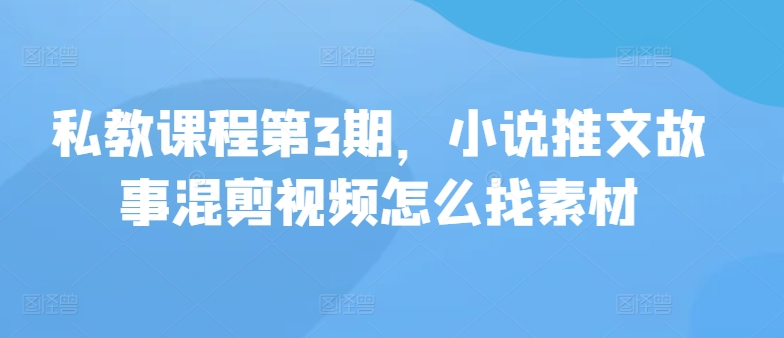 私教课程第3期，小说推文故事混剪视频怎么找素材-小白项目分享网