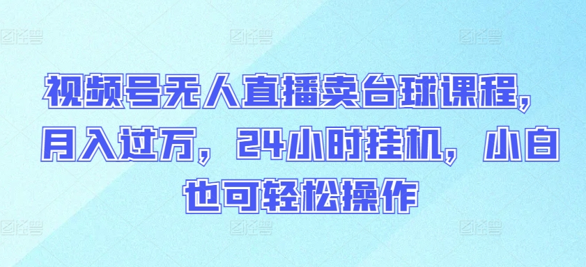 视频号无人直播卖台球课程，月入过万，24小时挂机，小白也可轻松操作-小白项目分享网