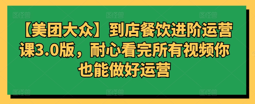 【美团大众】到店餐饮进阶运营课3.0版，耐心看完所有视频你也能做好运营-小白项目分享网