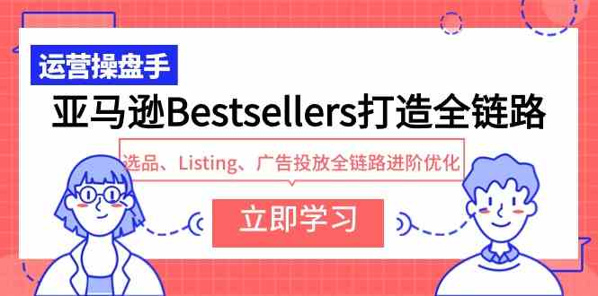 （9801期）亚马逊Bestsellers打造全链路，选品、Listing、广告投放全链路进阶优化-小白项目分享网