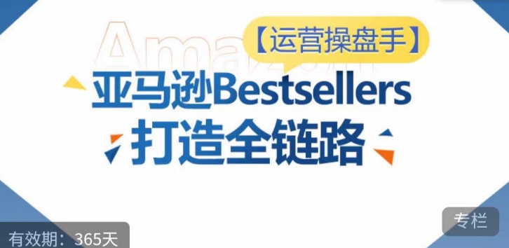 运营操盘手！亚马逊Bestsellers打造全链路，选品、Listing、广告投放全链路进阶优化-小白项目分享网