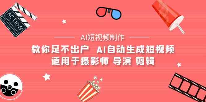 （9722期）【AI短视频制作】教你足不出户  AI自动生成短视频 适用于摄影师 导演 剪辑-小白项目分享网