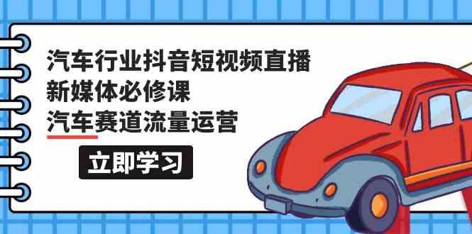 汽车行业抖音短视频直播新媒体必修课，汽车赛道流量运营（118节课）-小白项目分享网