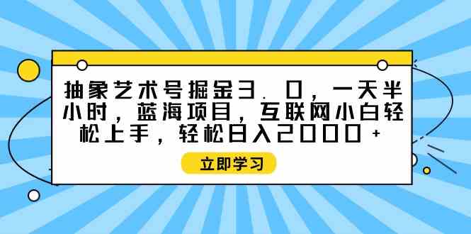 （9711期）抽象艺术号掘金3.0，一天半小时 ，蓝海项目， 互联网小白轻松上手，轻松…-小白项目分享网