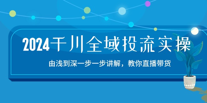 2024千川全域投流精品实操：由谈到深一步一步讲解，教你直播带货（15节）-小白项目分享网